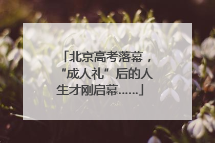 北京高考落幕，“成人礼”后的人生才刚启幕……