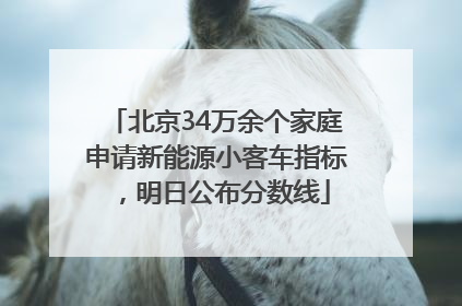 北京34万余个家庭申请新能源小客车指标，明日公布分数线