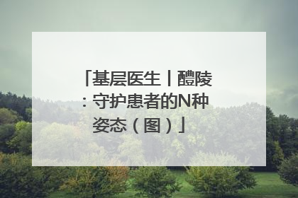 基层医生丨醴陵：守护患者的N种姿态（图）