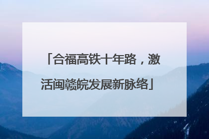 合福高铁十年路，激活闽赣皖发展新脉络