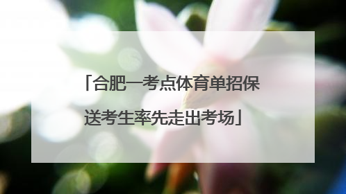 合肥一考点体育单招保送考生率先走出考场