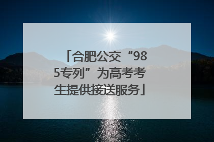 合肥公交“985专列”为高考考生提供接送服务