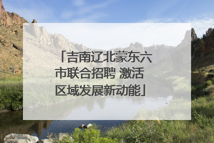 吉南辽北蒙东六市联合招聘 激活区域发展新动能