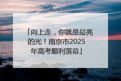向上走，你就是最亮的光！南京市2025年高考顺利落幕