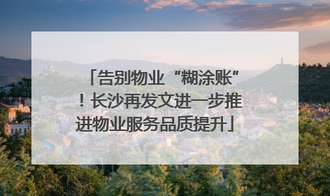 告别物业“糊涂账”！长沙再发文进一步推进物业服务品质提升