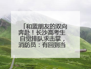 和蓝朋友的双向奔赴！长沙高考生自觉排队求击掌，消防员：有回到当年的感觉