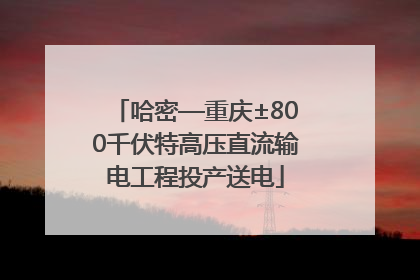 哈密—重庆±800千伏特高压直流输电工程投产送电