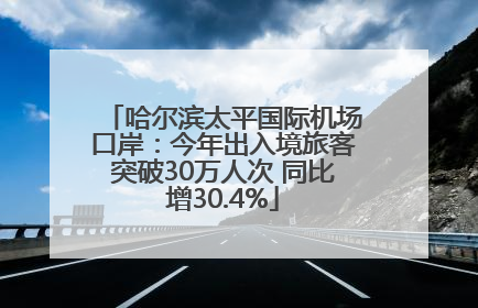 哈尔滨太平国际机场口岸：今年出入境旅客突破30万人次 同比增30.4%