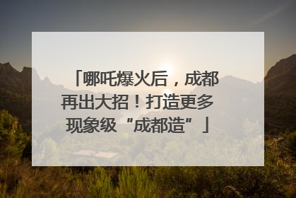 哪吒爆火后，成都再出大招！打造更多现象级“成都造”