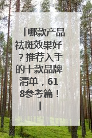 哪款产品祛斑效果好？推荐入手的十款品牌清单，618参考篇！