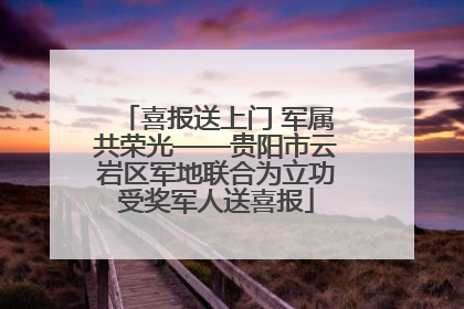喜报送上门 军属共荣光——贵阳市云岩区军地联合为立功受奖军人送喜报