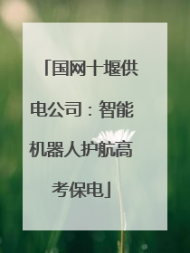 国网十堰供电公司：智能机器人护航高考保电