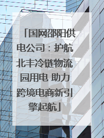 国网邵阳供电公司：护航北丰冷链物流园用电 助力跨境电商新引擎起航