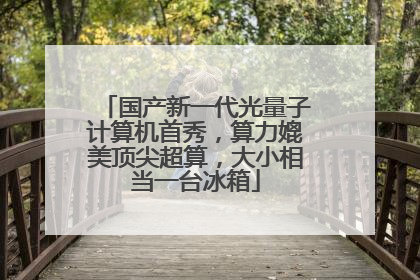 国产新一代光量子计算机首秀，算力媲美顶尖超算，大小相当一台冰箱