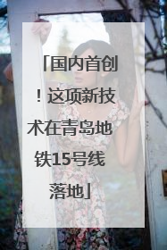 国内首创！这项新技术在青岛地铁15号线落地