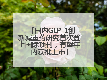 国内GLP-1创新减重药研究首次登上国际顶刊，有望年内获批上市