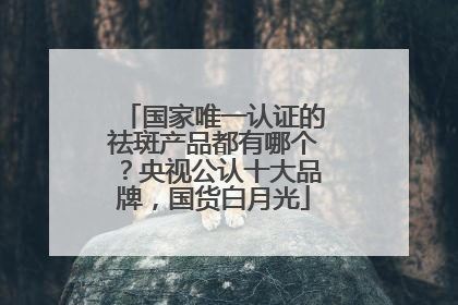 国家唯一认证的祛斑产品都有哪个？央视公认十大品牌，国货白月光