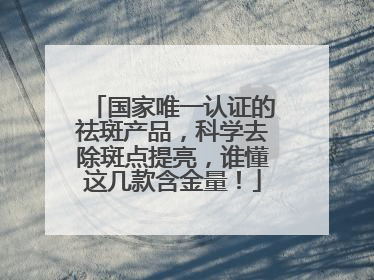 国家唯一认证的祛斑产品，科学去除斑点提亮，谁懂这几款含金量！