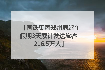 国铁集团郑州局端午假期3天累计发送旅客216.5万人