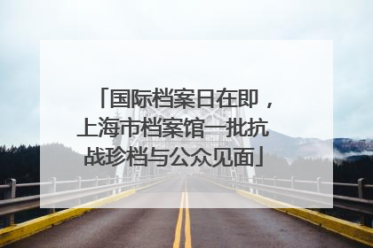 国际档案日在即，上海市档案馆一批抗战珍档与公众见面