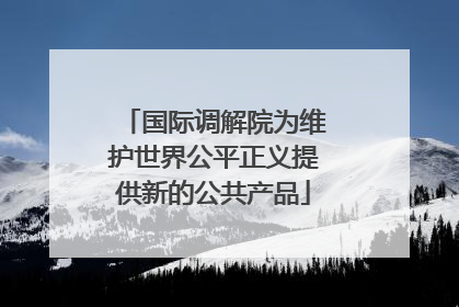 国际调解院为维护世界公平正义提供新的公共产品