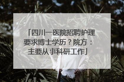 四川一医院招聘护理要求博士学历？院方：主要从事科研工作