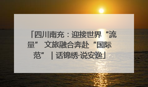 四川南充：迎接世界“流量” 文旅融合奔赴“国际范”｜话锦绣·说安逸