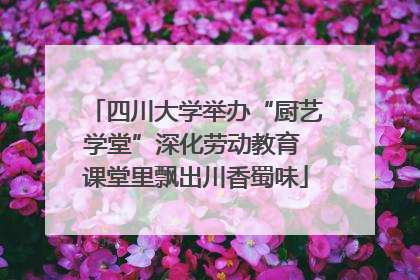 四川大学举办“厨艺学堂”深化劳动教育 课堂里飘出川香蜀味