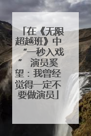 在《无限超越班》中“一秒入戏” 演员奚望：我曾经觉得一定不要做演员