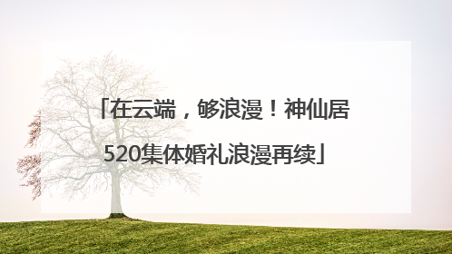 在云端，够浪漫！神仙居520集体婚礼浪漫再续