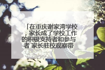 在重庆谢家湾学校，家长成了学校工作的积极支持者和参与者 家长驻校观察带来可喜变化
