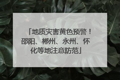 地质灾害黄色预警！邵阳、郴州、永州、怀化等地注意防范