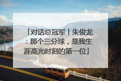 对话总冠军丨朱俊龙：那个三分球，是我生涯高光时刻的第一位