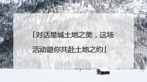 对话星城土地之美，这场活动邀你共赴土地之约