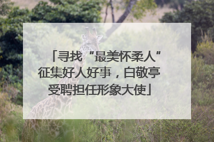 寻找“最美怀柔人”征集好人好事，白敬亭受聘担任形象大使