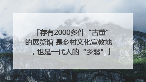 存有2000多件“古董”的展览馆 是乡村文化宣教地，也是一代人的“乡愁”