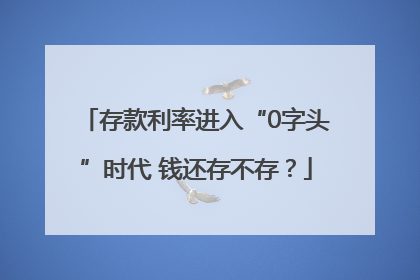 存款利率进入“0字头”时代 钱还存不存？
