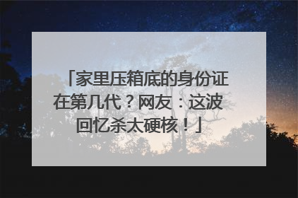 家里压箱底的身份证在第几代？网友：这波回忆杀太硬核！