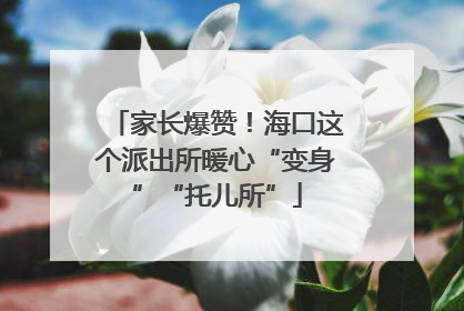 家长爆赞！海口这个派出所暖心“变身”“托儿所”
