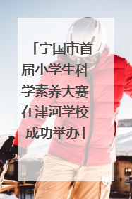 宁国市首届小学生科学素养大赛在津河学校成功举办