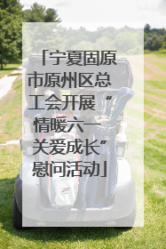 宁夏固原市原州区总工会开展“情暖六一 关爱成长”慰问活动