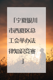 宁夏银川市西夏区总工会举办法律知识竞赛
