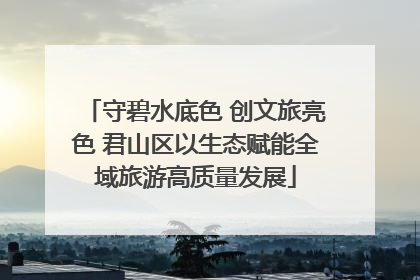守碧水底色 创文旅亮色 君山区以生态赋能全域旅游高质量发展