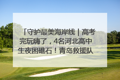 守护最美海岸线｜高考完玩嗨了，4名河北高中生夜困礁石！青岛救援队火速出动救上岸