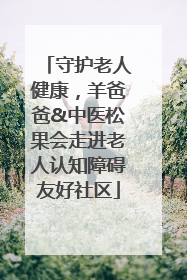 守护老人健康，羊爸爸&中医松果会走进老人认知障碍友好社区