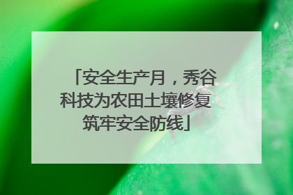 安全生产月，秀谷科技为农田土壤修复筑牢安全防线