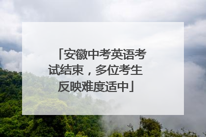 安徽中考英语考试结束，多位考生反映难度适中
