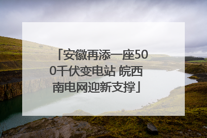 安徽再添一座500千伏变电站 皖西南电网迎新支撑