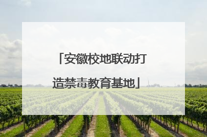 安徽校地联动打造禁毒教育基地