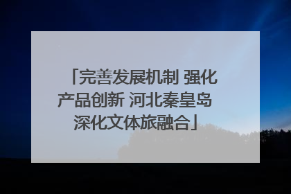 完善发展机制 强化产品创新 河北秦皇岛深化文体旅融合